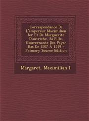 Correspondance de L'Empereur Maximilien Ier Et de Marguerite D'Autriche, Sa Fille, Gouvernante Des Pays-Bas de 1507 a 1519,1289754012,9781289754013