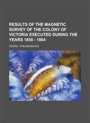 Results of the Magnetic Survey of the Colony of Victoria Executed During the Years 1858 - 1864,1230066837,9781230066837