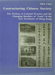 Unstructuring Chinese Society The Fictions of Colonial Practice and the Changing Realities of Land in the New Territories of Hong Kong,0415285658,9780415285650