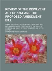 Review of the Insolvent Act of 1864 and the Proposed Amendment Bill; Translated From the French With Additions and Explanatory Notes, Together With the Rules of Practice and Tariff of Fees for Lower and Upper Canada,1150480009,9781150480003
