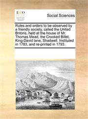 Rules and orders to be observed by a friendly society, called the United Britons, held at the house of Mr. Thomas Mead, the Crooked Billet, King-David lane, Shadwell. Instituted in 1783, and re-printed in 1793.,1170060625,9781170060629