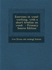 Exercises in Wood-Working, with a Short Treatise on Wood; - Primary Source Edition,1293760838,9781293760833