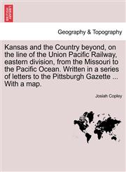 Kansas and the Country beyond, on the line of the Union Pacific Railway, eastern division, from the Missouri to the Pacific Ocean. Written in a series of letters to the Pittsburgh Gazette ... With a map.,1241439931,9781241439934