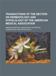 Transactions of the Section on Dermatology and Syphilology of the American Medical Association,1234391759,9781234391751