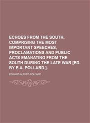 Echoes From the South, Comprising the Most Important Speeches, Proclamations and Public Acts Emanating From the South During the Late War [Ed. by E.a. Pollard.].,1151633704,9781151633705
