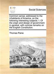 Common sense; addressed to the inhabitants of America, on the following interesting subjects. I. Of the origin and design of government in general, with concise remarks on the English Constitution.,1171472617,9781171472612