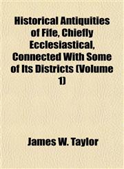 Historical Antiquities of Fife, Chiefly Ecclesiastical, Connected With Some of Its Districts (Volume 1),1152765086,9781152765085