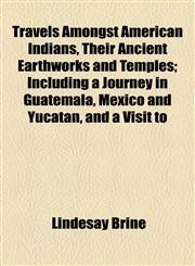 Travels Amongst American Indians, Their Ancient Earthworks and Temples; Including a Journey in Guatemala, Mexico and Yucatan, and a Visit to,1154873935,9781154873931