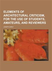 Elements of Architectural Criticism, for the Use of Students, Amateurs, and Reviewers,123036739X,9781230367392