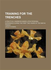 Training for the Trenches; A Practical Handbook Based Upon Personal Experience During the First Two Years of the War in France,1151612103,9781151612106