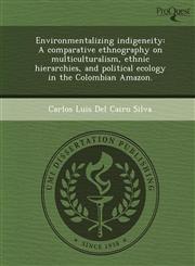 Environmentalizing indigeneity A comparative ethnography on multiculturalism, ethnic hierarchies, and political ecology in the Colombian Amazon.,1249094275,9781249094272