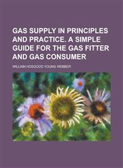 Gas Supply in Principles and Practice. a Simple Guide for the Gas Fitter and Gas Consumer,1152256610,9781152256613