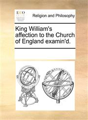 King William's affection to the Church of England examin'd.,117029295X,9781170292952