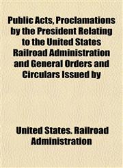 Public Acts, Proclamations by the President Relating to the United States Railroad Administration and General Orders and Circulars Issued by,1152157493,9781152157491