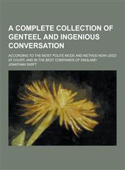 A   Complete Collection of Genteel and Ingenious Conversation; According to the Most Polite Mode and Method Now Used at Court, and in the Best Compani,1230391207,9781230391205