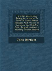 Familiar Quotations Being An Attempt To Trace To Their Source Passages And Phrases In Common Use: Chiefly From English Authors - Primary Source Edition,129507236X,9781295072361