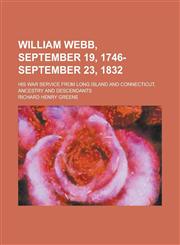 William Webb, September 19, 1746- September 23, 1832; His War Service from Long Island and Connecticut, Ancestry and Descendants,1151621994,9781151621993