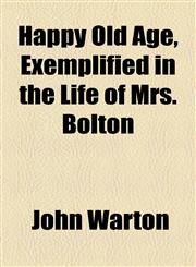 Happy Old Age, Exemplified in the Life of Mrs. Bolton,1154577554,9781154577556