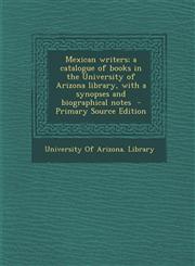Mexican Writers; A Catalogue of Books in the University of Arizona Library, with a Synopses and Biographical Notes - Primary Source Edition,1294644645,9781294644644