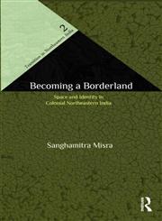 Becoming a Borderland The Politics of Space and Identity in Colonial Northeastern India,0415612535,9780415612531