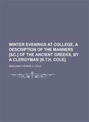 Winter Evenings at College, a Description of the Manners [&c.] of the Ancient Greeks, by a Clergyman [B.t.h. Cole]. (Volume 1),1151305723,9781151305725