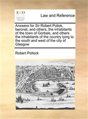 Answers for Sir Robert Pollok, baronet, and others, the inhabitants of the town of Gorbals, and others the inhabitants of the country lying to the south and west of the city of Glasgow,1171421273,9781171421276