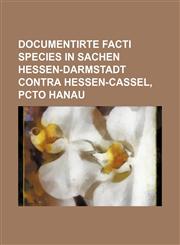 Documentirte Facti species in Sachen Hessen-Darmstadt contra Hessen-Cassel, pcto Hanau,1130373770,9781130373776