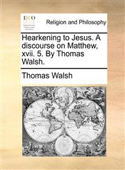 Hearkening to Jesus. A discourse on Matthew, xvii. 5. By Thomas Walsh.,1170001610,9781170001615