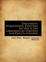 Electrolytic Preparations Exercises for Use in the Laboratory by Chemists and Electro-chemists,1113066997,9781113066992