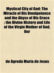 Mystical City of God; The Miracle of His Omnipotence and the Abyss of His Grace ; the Divine History and Life of the Virgin Mother of God, Our,115267546X,9781152675469
