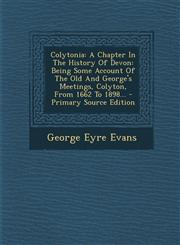 Colytonia A Chapter in the History of Devon: Being Some Account of the Old and George's Meetings, Colyton, from 1662 to 1898...,1295485656,9781295485659
