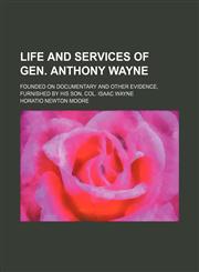 Life and Services of Gen. Anthony Wayne; Founded on Documentary and Other Evidence, Furnished by His Son, Col. Isaac Wayne,1151211834,9781151211835