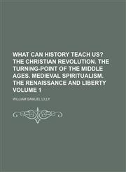 What can history teach us?;  The Christian revolution. The turning-point of the middle ages. Medieval spiritualism. The renaissance and liberty Volume 1,1153942739,9781153942737
