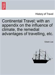 Continental Travel; with an appendix on the influence of climate, the remedial advantages of travelling, etc.,1241522367,9781241522360