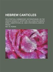 Hebrew canticles; or A poetical commentary, or paraphrase, on the various songs of Scripture including Solomon's song, Lamentations, &c. And a few miscellaneous pieces,1151474002,9781151474001