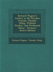 Richard Wagner's Letters to His Dresden Friends Theodor Uhlig, Wilhelm Fischer, and Ferdinand Heine - Primary Source Edition,1293900060,9781293900062