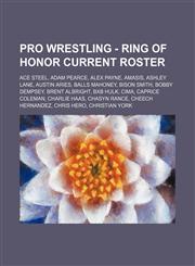 Pro Wrestling - Ring of Honor current roster Ace Steel, Adam Pearce, Alex Payne, Amasis, Ashley Lane, Austin Aries, Balls Mahoney, Bison Smith, Bobby Dempsey, Brent Albright, BxB Hulk, CIMA, Caprice Coleman, Charlie Haas, Chasyn Rance, Cheech Hernandez,,1234666448,9781234666446