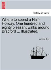 Where to spend a Half-Holiday. One hundred and eighty pleasant walks around Bradford ... Illustrated.,1241314047,9781241314040