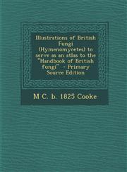 Illustrations of British Fungi (Hymenomycetes) to Serve as an Atlas to the Handbook of British Fungi - Primary Source Edition,1287818129,9781287818120