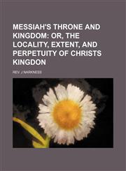 Messiah's Throne and Kingdom; Or, the Locality, Extent, and Perpetuity of Christs Kingdon,1151512923,9781151512925