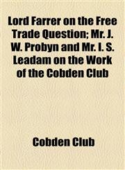 Lord Farrer on the Free Trade Question; Mr. J. W. Probyn and Mr. I. S. Leadam on the Work of the Cobden Club,1154578836,9781154578836
