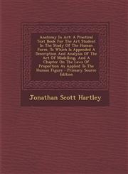 Anatomy In Art A Practical Text Book For The Art Student In The Study Of The Human Form. To Which Is Appended A Description And Analysis Of The Art Of Modelling, And A Chapter On The Laws Of Proportion As Applied To The Human Figure - Primary Source Edit,1294094009,9781294094005