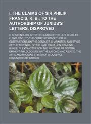 I. The claims of Sir Philip Francis, K. B., to the authorship of Junius's letters, disproved; II. Some inquiry into the claims of the late Charles Lloyd, esq., to the composition of them III. Observations on the conduct, character, and style of the writin,1150146559,9781150146558