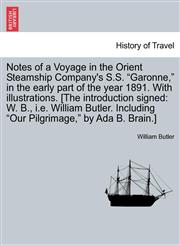 Notes of a Voyage in the Orient Steamship Company's S.S. "Garonne," in the early part of the year 1891. With illustrations. [The introduction signed W. B., i.e. William Butler. Including "Our Pilgrimage," by Ada B. Brain.],1241491828,9781241491826
