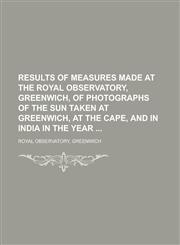 Results of measures made at the Royal Observatory, Greenwich, of photographs of the sun taken at Greenwich, at the Cape, and in India in the year,1130469301,9781130469301