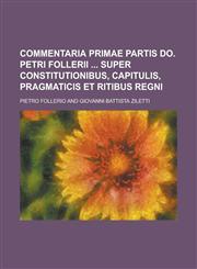 Commentaria Primae Partis Do. Petri Follerii  Super Constitutionibus, Capitulis, Pragmaticis Et ritibus regni,1236814789,9781236814784