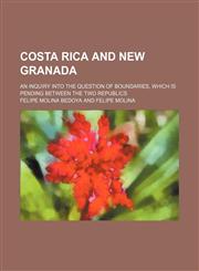 Costa Rica and New Granada; An inquiry into the question of boundaries, which is pending between the two republics,115448906X,9781154489064