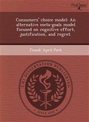 Consumers' choice model An alternative meta-goals model focused on cognitive effort, justification, and regret.,1249865689,9781249865681