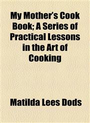 My Mother's Cook Book; A Series of Practical Lessons in the Art of Cooking,1154942821,9781154942828