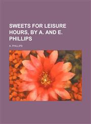 Sweets for Leisure Hours, by A. and E. Phillips,1151673099,9781151673091